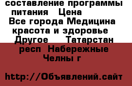 составление программы питания › Цена ­ 2 500 - Все города Медицина, красота и здоровье » Другое   . Татарстан респ.,Набережные Челны г.